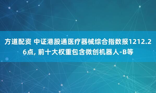 方道配资 中证港股通医疗器械综合指数报1212.26点, 前十大权重包含微创机器人-B等