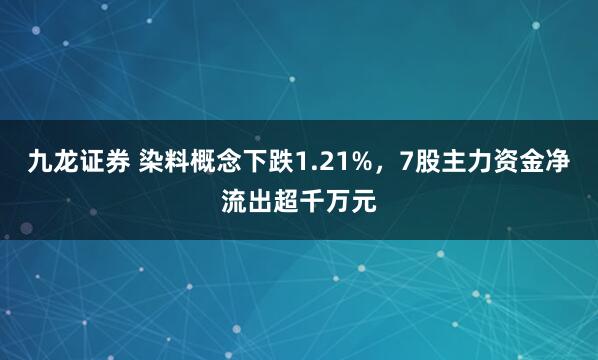九龙证券 染料概念下跌1.21%，7股主力资金净流出超千万元