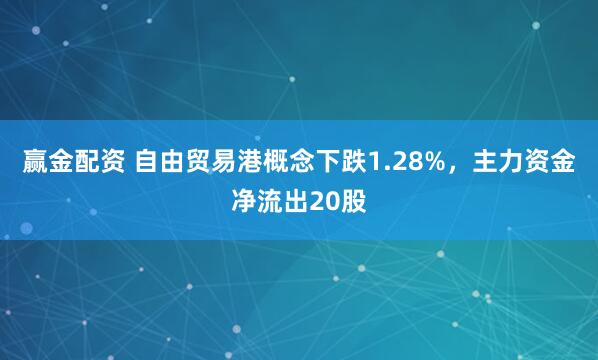 赢金配资 自由贸易港概念下跌1.28%，主力资金净流出20股