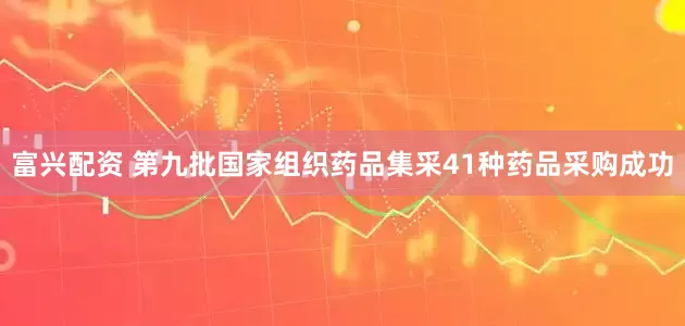 富兴配资 第九批国家组织药品集采41种药品采购成功