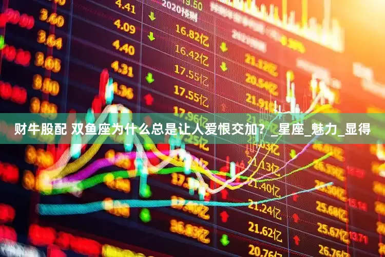 财牛股配 双鱼座为什么总是让人爱恨交加？_星座_魅力_显得