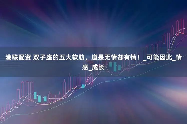 港联配资 双子座的五大软肋，道是无情却有情！_可能因此_情感_成长