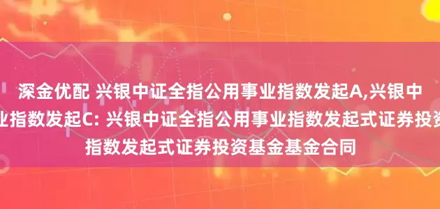 深金优配 兴银中证全指公用事业指数发起A,兴银中证全指公用事业指数发起C: 兴银中证全指公用事业指数发起式证券投资基金基金合同
