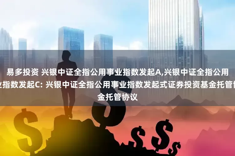 易多投资 兴银中证全指公用事业指数发起A,兴银中证全指公用事业指数发起C: 兴银中证全指公用事业指数发起式证券投资基金托管协议