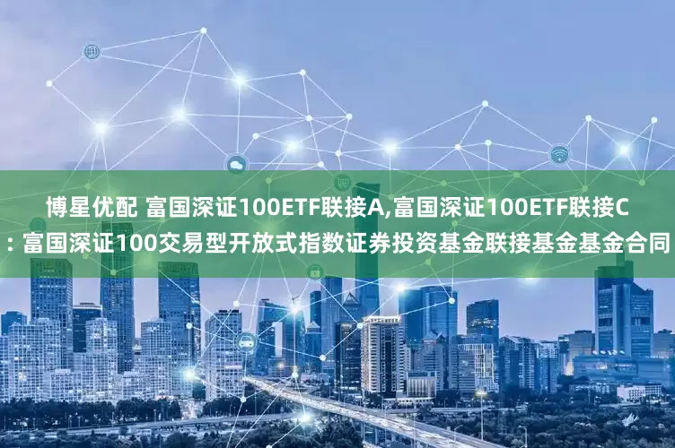 博星优配 富国深证100ETF联接A,富国深证100ETF联接C: 富国深证100交易型开放式指数证券投资基金联接基金基金合同