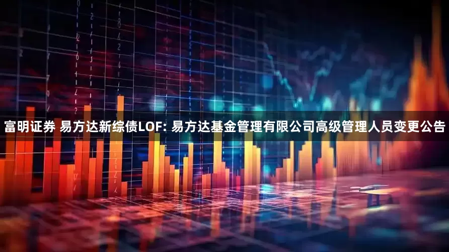 富明证券 易方达新综债LOF: 易方达基金管理有限公司高级管理人员变更公告
