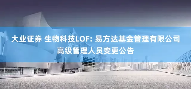 大业证券 生物科技LOF: 易方达基金管理有限公司高级管理人员变更公告