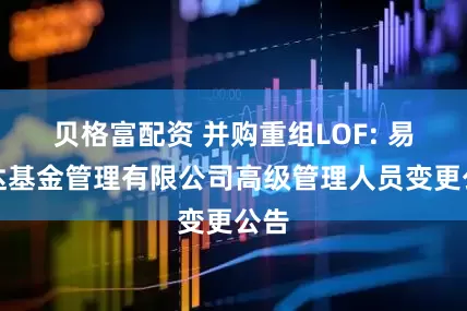 贝格富配资 并购重组LOF: 易方达基金管理有限公司高级管理人员变更公告