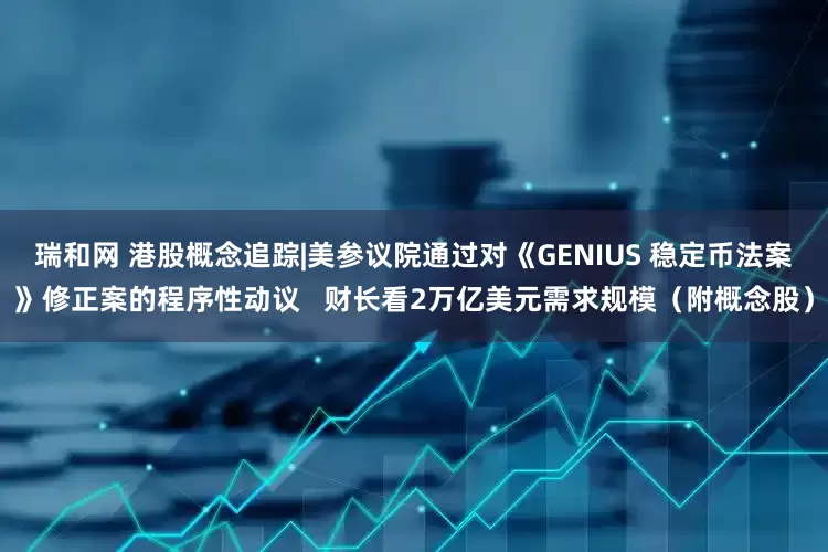 瑞和网 港股概念追踪|美参议院通过对《GENIUS 稳定币法案》修正案的程序性动议   财长看2万亿美元需求规模（附概念股）