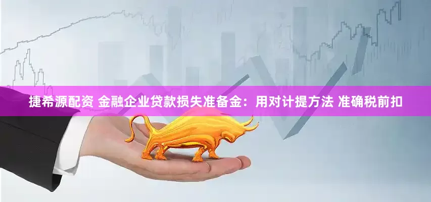 捷希源配资 金融企业贷款损失准备金：用对计提方法 准确税前扣