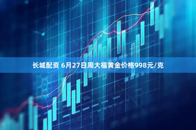 长城配资 6月27日周大福黄金价格998元/克