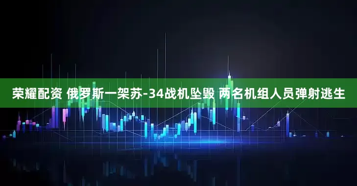 荣耀配资 俄罗斯一架苏-34战机坠毁 两名机组人员弹射逃生