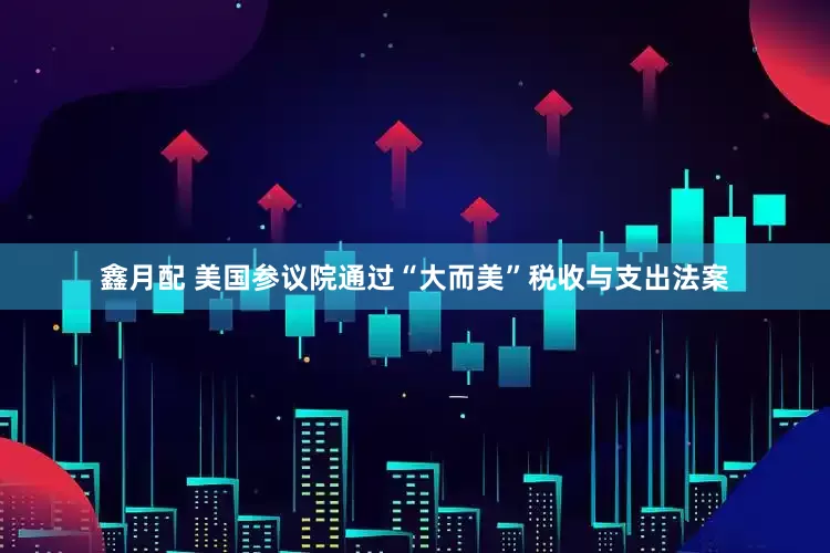 鑫月配 美国参议院通过“大而美”税收与支出法案