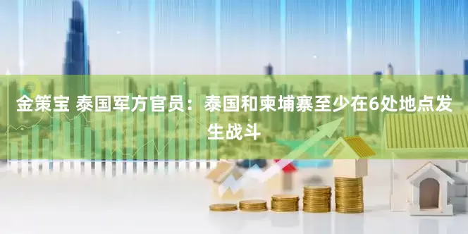 金策宝 泰国军方官员：泰国和柬埔寨至少在6处地点发生战斗