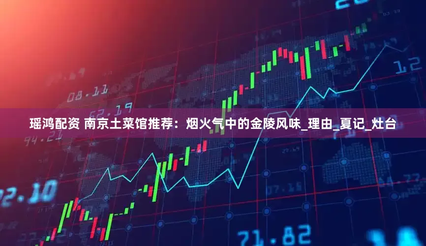 瑶鸿配资 南京土菜馆推荐：烟火气中的金陵风味_理由_夏记_灶台