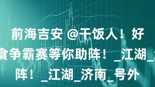 前海吉安 @干饭人！好客山东美食争霸赛等你助阵！_江湖_济南_号外