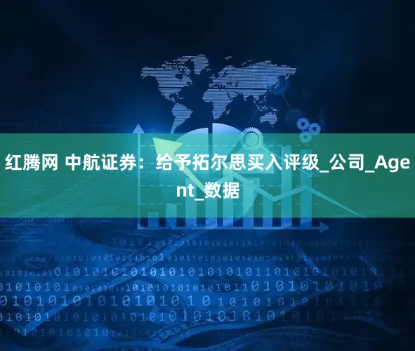 红腾网 中航证券：给予拓尔思买入评级_公司_Agent_数据