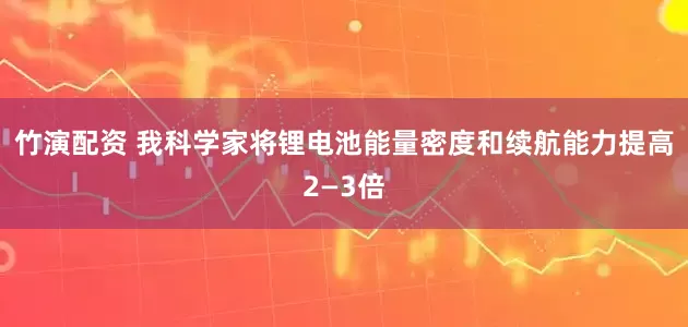 竹演配资 我科学家将锂电池能量密度和续航能力提高2—3倍