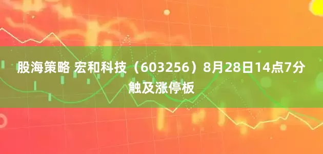 股海策略 宏和科技（603256）8月28日14点7分触及涨停板
