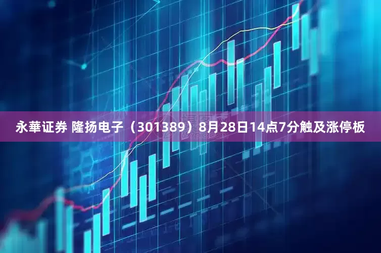 永華证券 隆扬电子（301389）8月28日14点7分触及涨停板