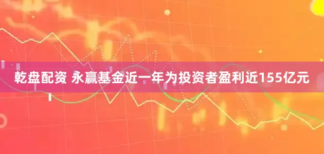 乾盘配资 永赢基金近一年为投资者盈利近155亿元