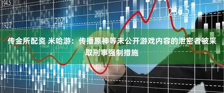 传金所配资 米哈游：传播原神等未公开游戏内容的泄密者被采取刑事强制措施