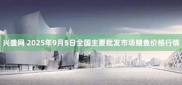 兴盛网 2025年9月5日全国主要批发市场鳝鱼价格行情