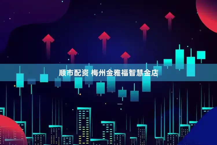 顺市配资 梅州金雅福智慧金店