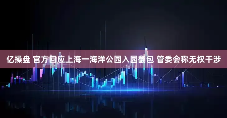 亿操盘 官方回应上海一海洋公园入园翻包 管委会称无权干涉
