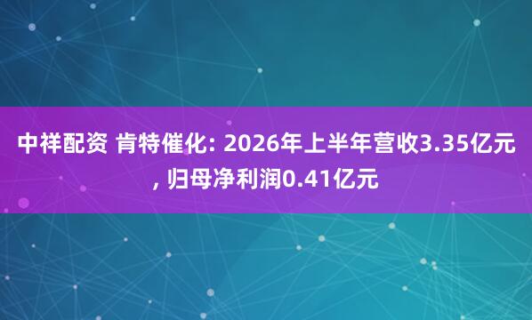 中祥配资 肯特催化: 2026年上半年营收3.35亿元, 归母净利润0.41亿元