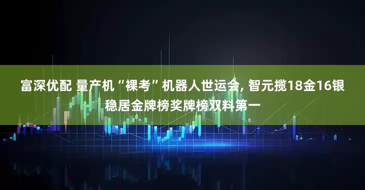 富深优配 量产机“裸考”机器人世运会, 智元揽18金16银稳居金牌榜奖牌榜双料第一