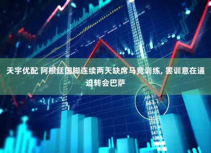 天宇优配 阿根廷国脚连续两天缺席马竞训练, 罢训意在逼迫转会巴萨