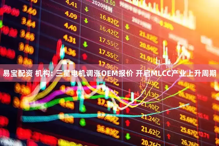易宝配资 机构: 三星电机调涨OEM报价 开启MLCC产业上升周期
